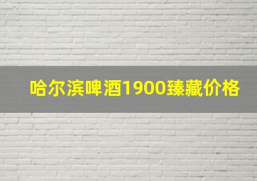 哈尔滨啤酒1900臻藏价格