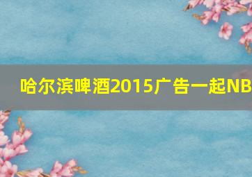 哈尔滨啤酒2015广告一起NBA