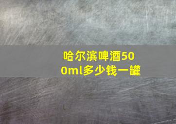 哈尔滨啤酒500ml多少钱一罐