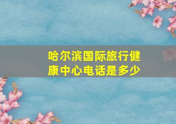 哈尔滨国际旅行健康中心电话是多少