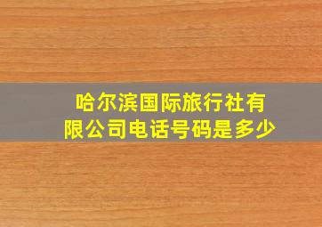 哈尔滨国际旅行社有限公司电话号码是多少