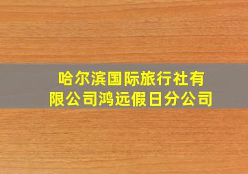 哈尔滨国际旅行社有限公司鸿远假日分公司