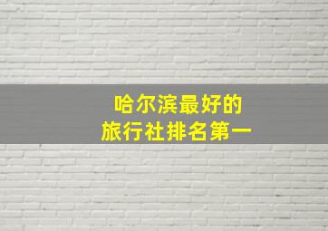 哈尔滨最好的旅行社排名第一