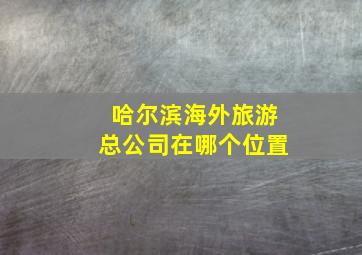 哈尔滨海外旅游总公司在哪个位置