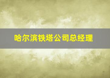 哈尔滨铁塔公司总经理