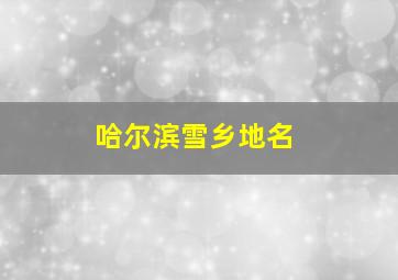 哈尔滨雪乡地名