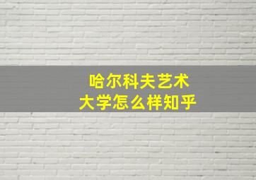 哈尔科夫艺术大学怎么样知乎