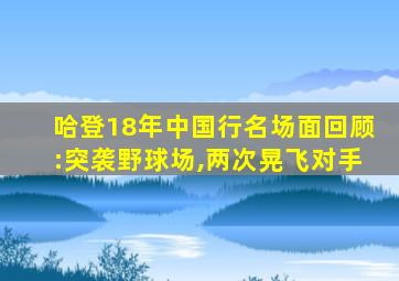 哈登18年中国行名场面回顾:突袭野球场,两次晃飞对手