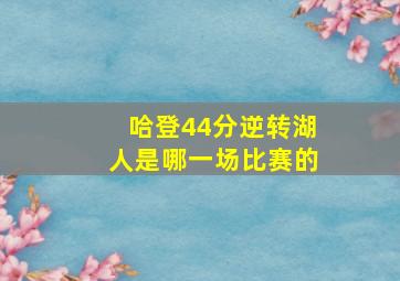 哈登44分逆转湖人是哪一场比赛的