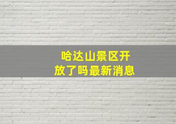 哈达山景区开放了吗最新消息