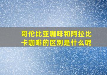 哥伦比亚咖啡和阿拉比卡咖啡的区别是什么呢