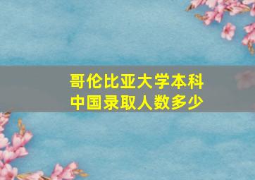 哥伦比亚大学本科中国录取人数多少