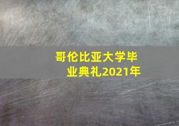 哥伦比亚大学毕业典礼2021年