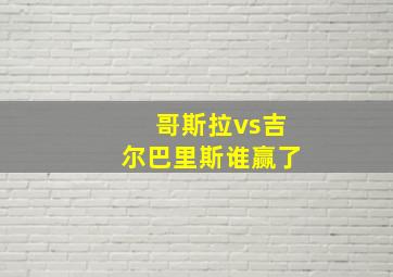 哥斯拉vs吉尔巴里斯谁赢了