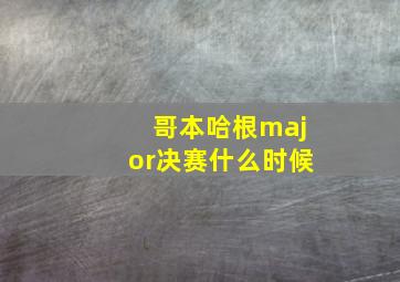 哥本哈根major决赛什么时候