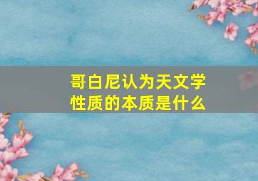 哥白尼认为天文学性质的本质是什么