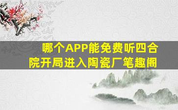 哪个APP能免费听四合院开局进入陶瓷厂笔趣阁