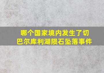 哪个国家境内发生了切巴尔库利湖陨石坠落事件