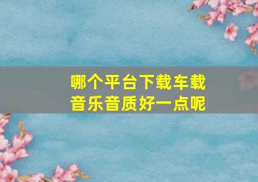 哪个平台下载车载音乐音质好一点呢