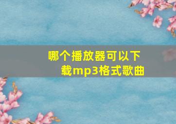 哪个播放器可以下载mp3格式歌曲