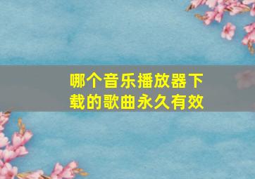 哪个音乐播放器下载的歌曲永久有效