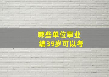 哪些单位事业编39岁可以考