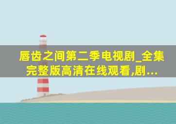 唇齿之间第二季电视剧_全集完整版高清在线观看,剧...