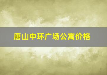 唐山中环广场公寓价格