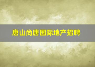 唐山尚唐国际地产招聘