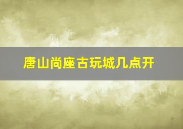 唐山尚座古玩城几点开