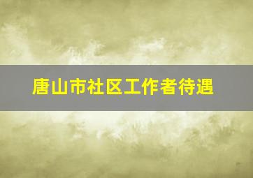 唐山市社区工作者待遇