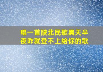 唱一首陕北民歌黑天半夜咋就登不上给你的歌