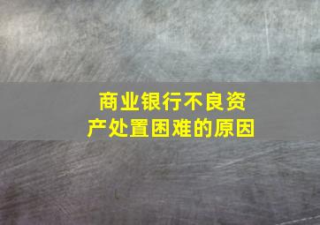 商业银行不良资产处置困难的原因