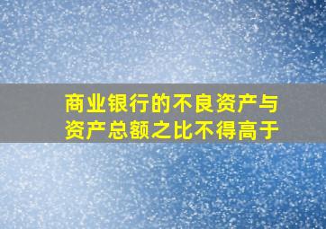 商业银行的不良资产与资产总额之比不得高于