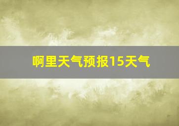 啊里天气预报15天气