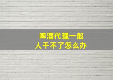 啤酒代理一般人干不了怎么办