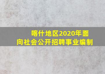 喀什地区2020年面向社会公开招聘事业编制