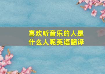 喜欢听音乐的人是什么人呢英语翻译