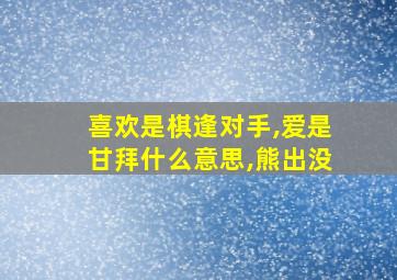 喜欢是棋逢对手,爱是甘拜什么意思,熊出没