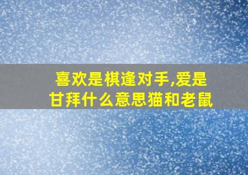 喜欢是棋逢对手,爱是甘拜什么意思猫和老鼠