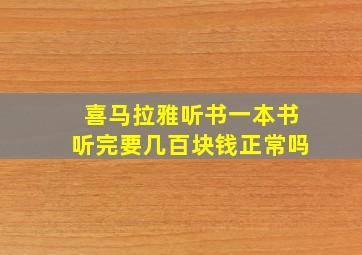 喜马拉雅听书一本书听完要几百块钱正常吗