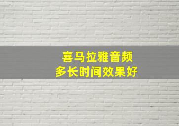 喜马拉雅音频多长时间效果好