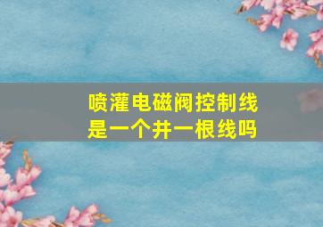 喷灌电磁阀控制线是一个井一根线吗