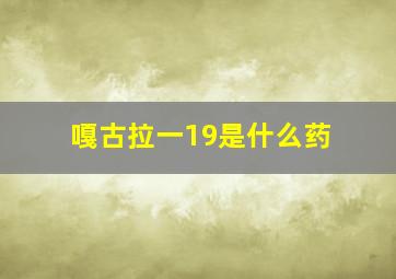 嘎古拉一19是什么药