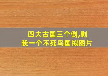 四大古国三个倒,剩我一个不死鸟国拟图片