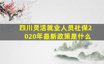 四川灵活就业人员社保2020年最新政策是什么