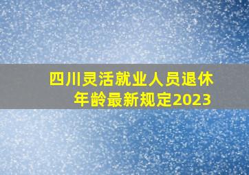 四川灵活就业人员退休年龄最新规定2023