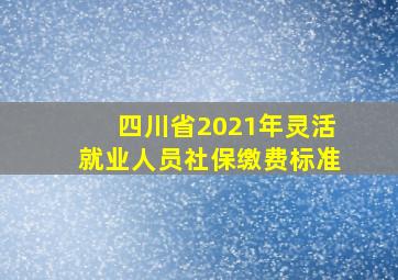 四川省2021年灵活就业人员社保缴费标准