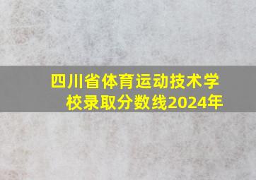 四川省体育运动技术学校录取分数线2024年