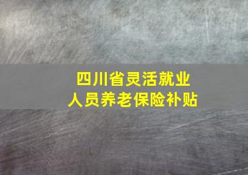 四川省灵活就业人员养老保险补贴